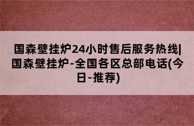 国森壁挂炉24小时售后服务热线|国森壁挂炉-全国各区总部电话(今日-推荐)